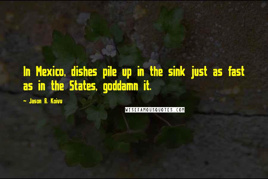 Jason R. Koivu Quotes: In Mexico, dishes pile up in the sink just as fast as in the States, goddamn it.