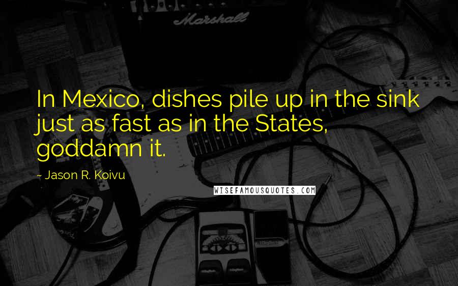 Jason R. Koivu Quotes: In Mexico, dishes pile up in the sink just as fast as in the States, goddamn it.