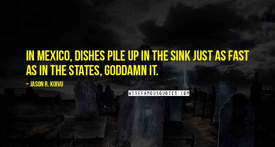 Jason R. Koivu Quotes: In Mexico, dishes pile up in the sink just as fast as in the States, goddamn it.