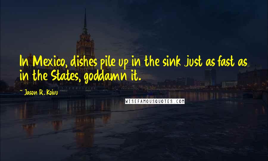 Jason R. Koivu Quotes: In Mexico, dishes pile up in the sink just as fast as in the States, goddamn it.