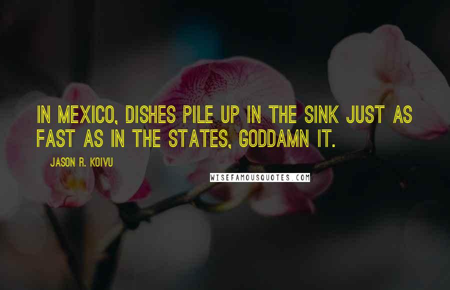 Jason R. Koivu Quotes: In Mexico, dishes pile up in the sink just as fast as in the States, goddamn it.