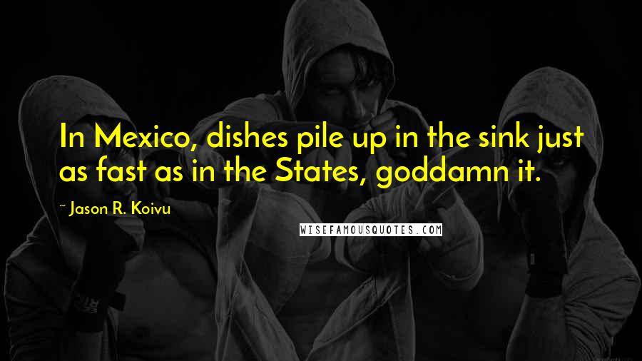 Jason R. Koivu Quotes: In Mexico, dishes pile up in the sink just as fast as in the States, goddamn it.