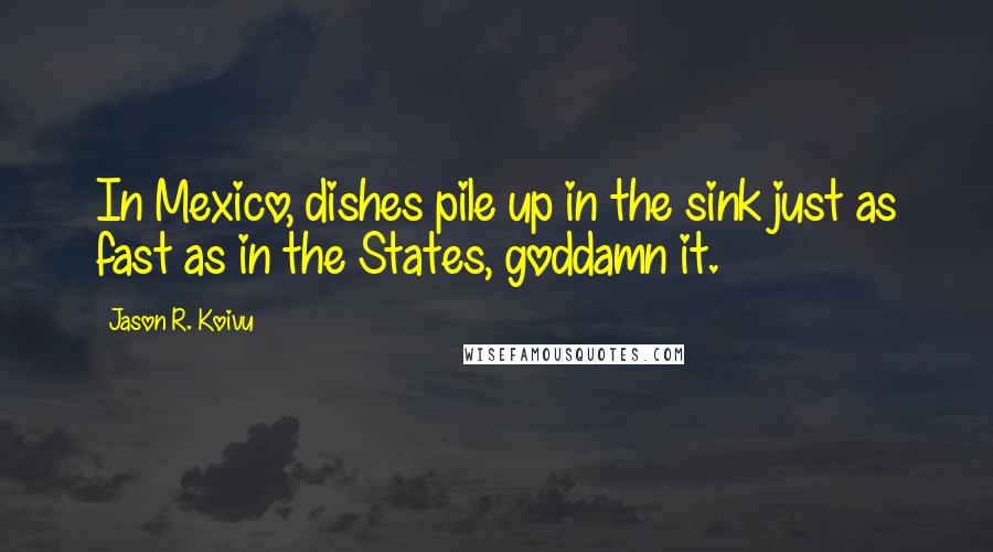 Jason R. Koivu Quotes: In Mexico, dishes pile up in the sink just as fast as in the States, goddamn it.