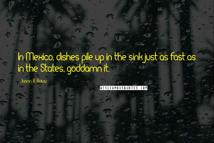 Jason R. Koivu Quotes: In Mexico, dishes pile up in the sink just as fast as in the States, goddamn it.