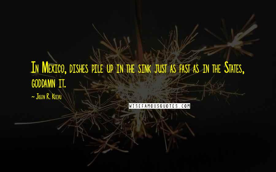 Jason R. Koivu Quotes: In Mexico, dishes pile up in the sink just as fast as in the States, goddamn it.