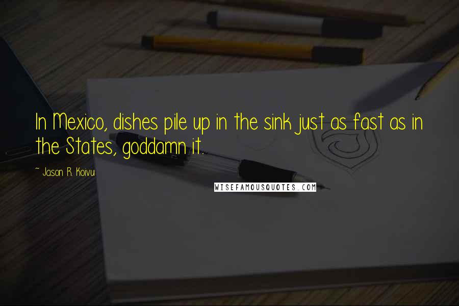 Jason R. Koivu Quotes: In Mexico, dishes pile up in the sink just as fast as in the States, goddamn it.