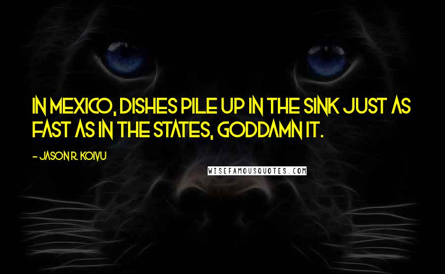 Jason R. Koivu Quotes: In Mexico, dishes pile up in the sink just as fast as in the States, goddamn it.