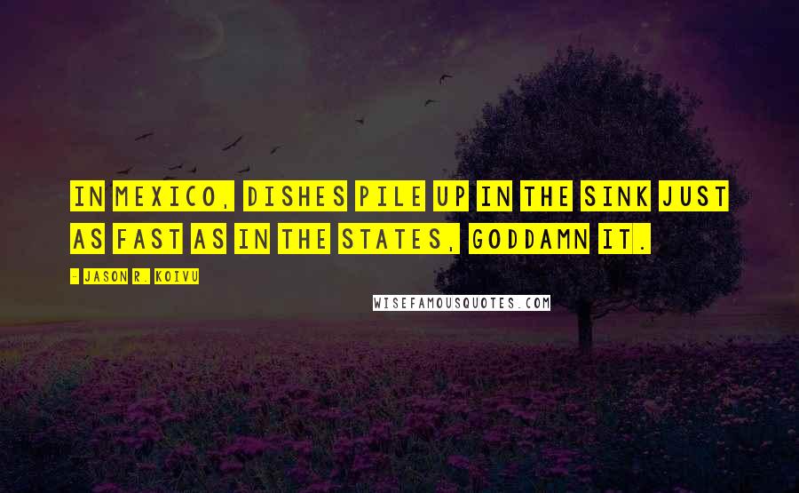 Jason R. Koivu Quotes: In Mexico, dishes pile up in the sink just as fast as in the States, goddamn it.