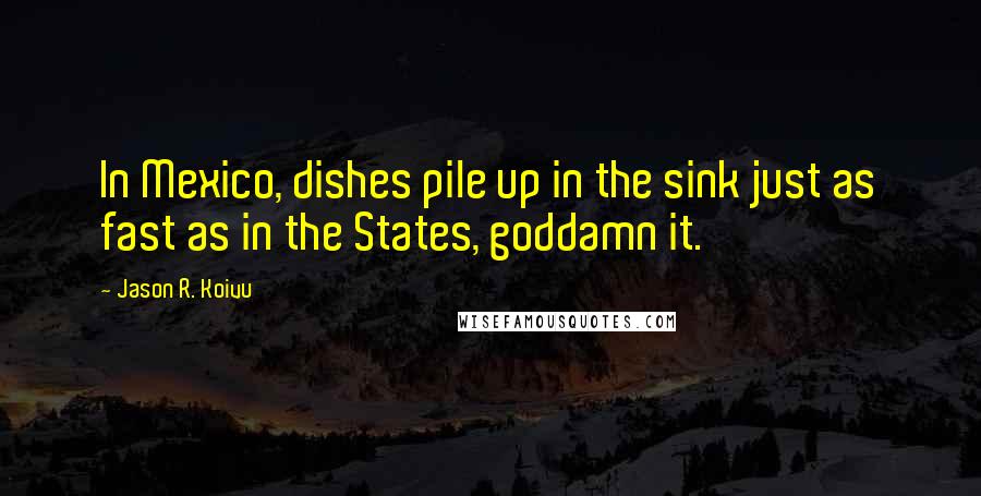 Jason R. Koivu Quotes: In Mexico, dishes pile up in the sink just as fast as in the States, goddamn it.