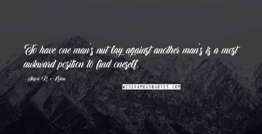 Jason R. Koivu Quotes: To have one man's nut lay against another man's is a most awkward position to find oneself.