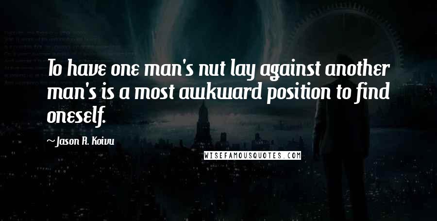 Jason R. Koivu Quotes: To have one man's nut lay against another man's is a most awkward position to find oneself.