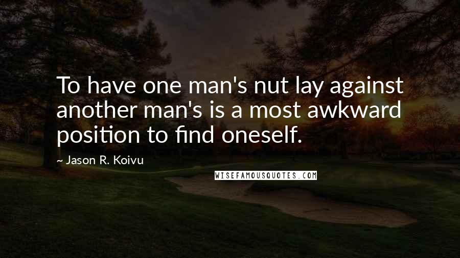 Jason R. Koivu Quotes: To have one man's nut lay against another man's is a most awkward position to find oneself.