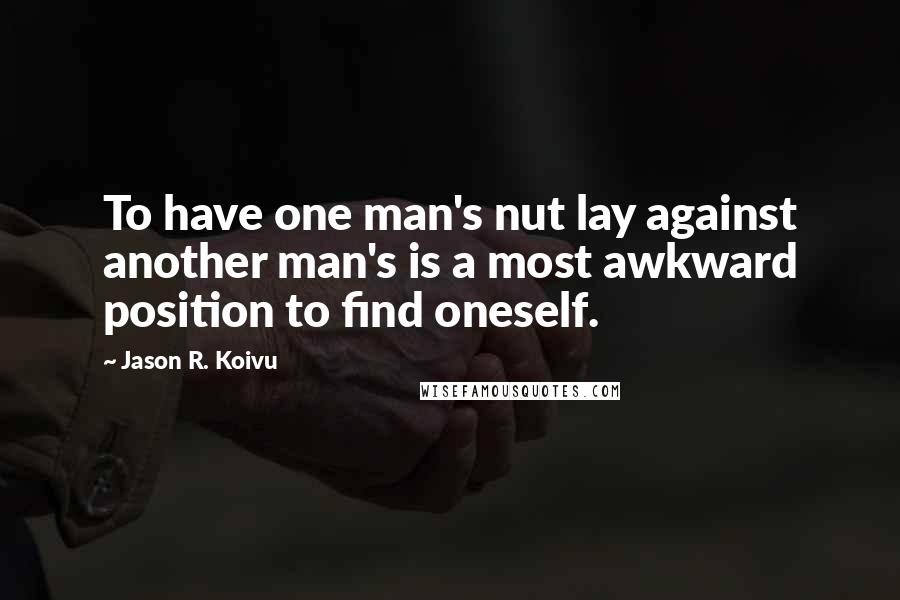 Jason R. Koivu Quotes: To have one man's nut lay against another man's is a most awkward position to find oneself.