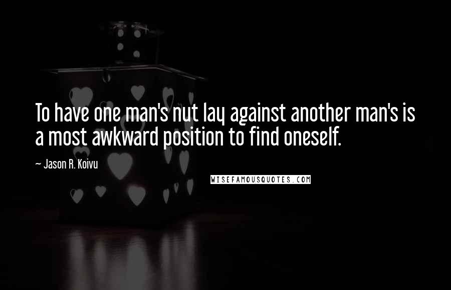 Jason R. Koivu Quotes: To have one man's nut lay against another man's is a most awkward position to find oneself.