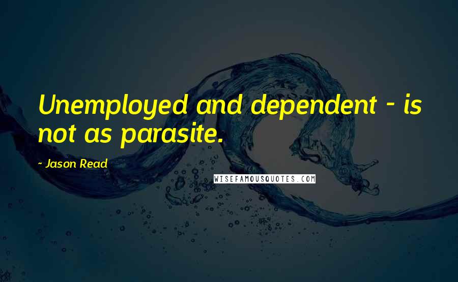 Jason Read Quotes: Unemployed and dependent - is not as parasite.