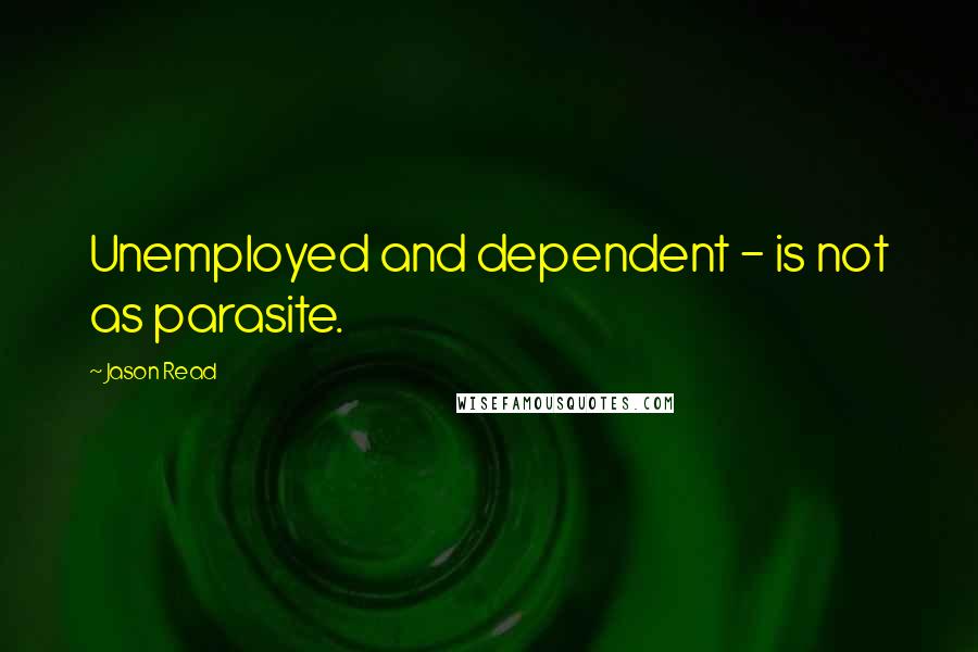 Jason Read Quotes: Unemployed and dependent - is not as parasite.