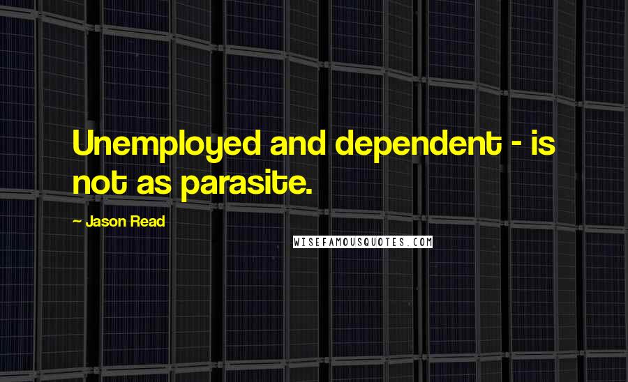 Jason Read Quotes: Unemployed and dependent - is not as parasite.