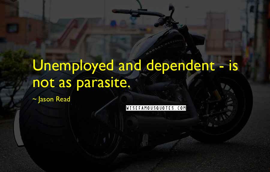 Jason Read Quotes: Unemployed and dependent - is not as parasite.