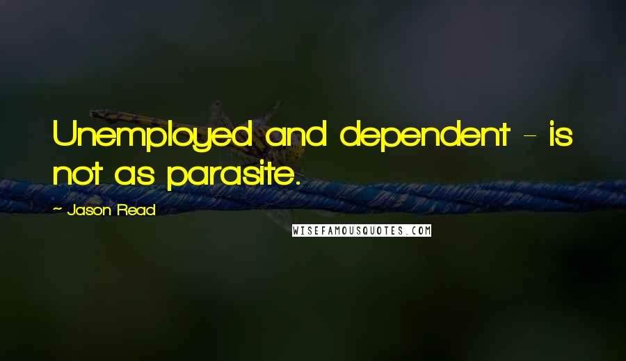 Jason Read Quotes: Unemployed and dependent - is not as parasite.