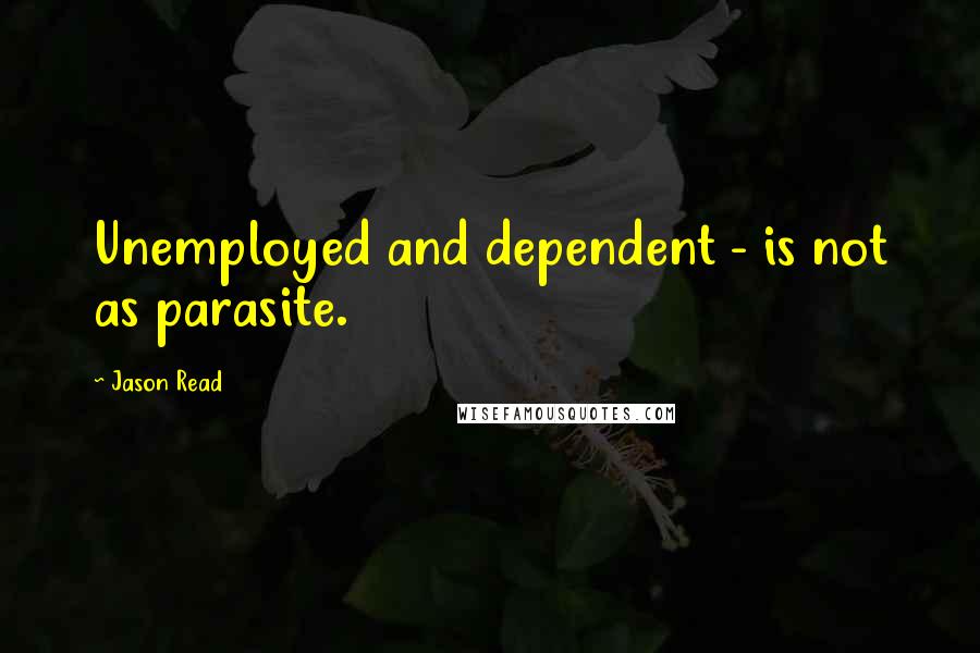 Jason Read Quotes: Unemployed and dependent - is not as parasite.