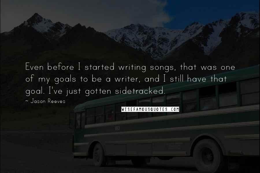 Jason Reeves Quotes: Even before I started writing songs, that was one of my goals to be a writer, and I still have that goal. I've just gotten sidetracked.