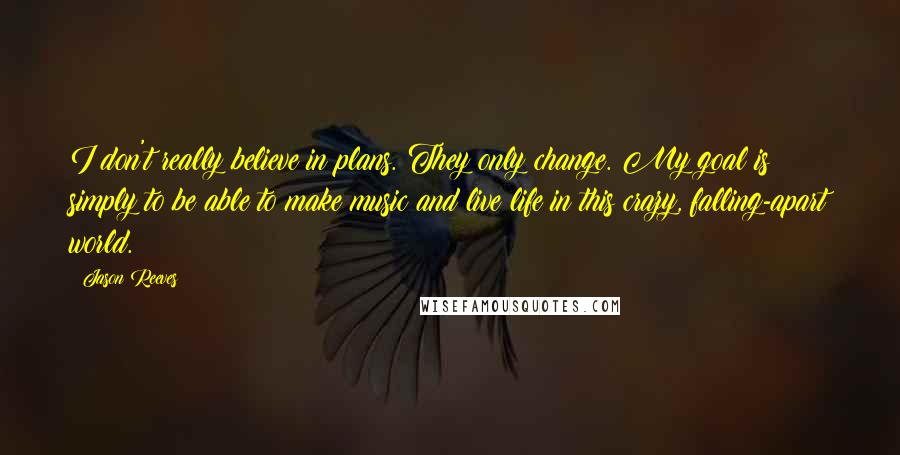 Jason Reeves Quotes: I don't really believe in plans. They only change. My goal is simply to be able to make music and live life in this crazy, falling-apart world.