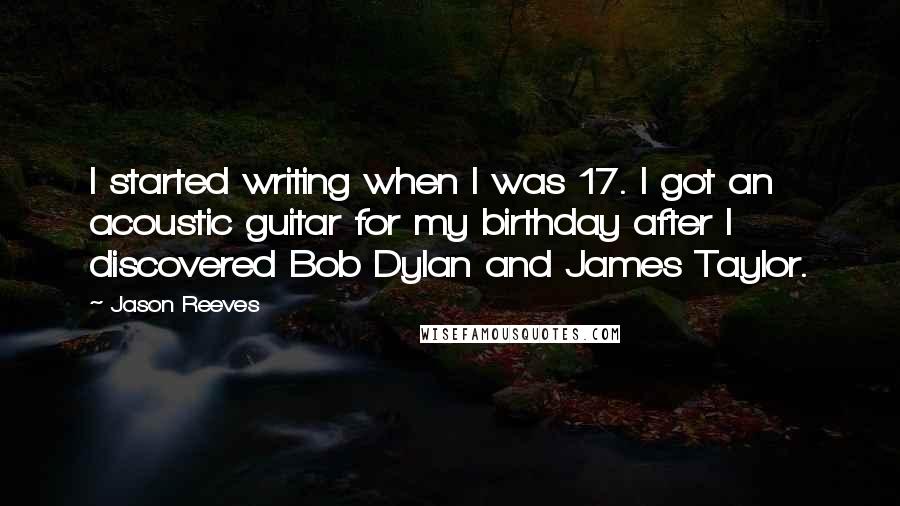 Jason Reeves Quotes: I started writing when I was 17. I got an acoustic guitar for my birthday after I discovered Bob Dylan and James Taylor.