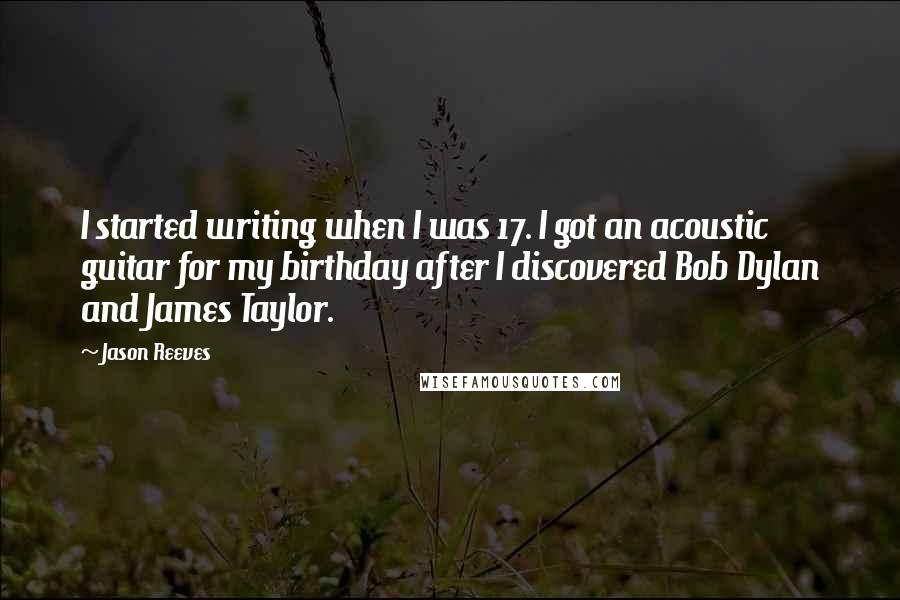 Jason Reeves Quotes: I started writing when I was 17. I got an acoustic guitar for my birthday after I discovered Bob Dylan and James Taylor.