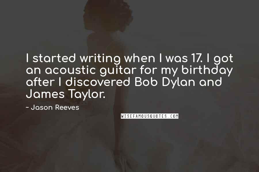 Jason Reeves Quotes: I started writing when I was 17. I got an acoustic guitar for my birthday after I discovered Bob Dylan and James Taylor.