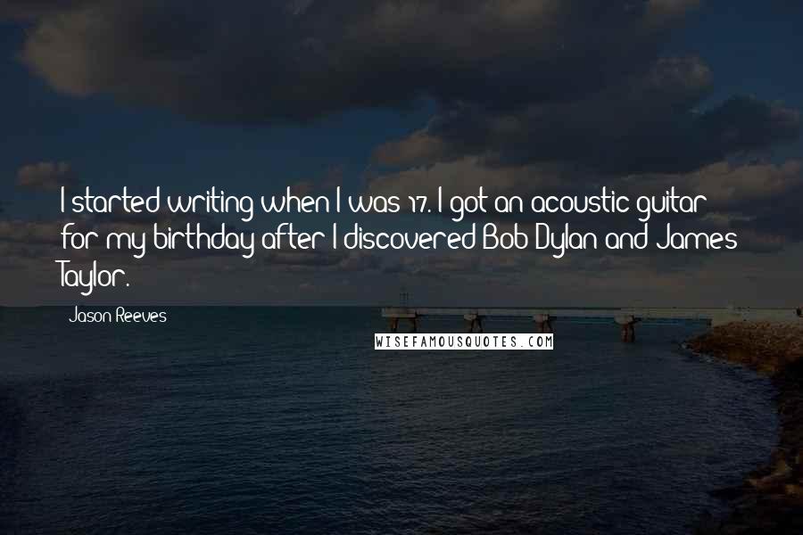 Jason Reeves Quotes: I started writing when I was 17. I got an acoustic guitar for my birthday after I discovered Bob Dylan and James Taylor.