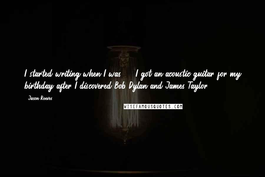 Jason Reeves Quotes: I started writing when I was 17. I got an acoustic guitar for my birthday after I discovered Bob Dylan and James Taylor.