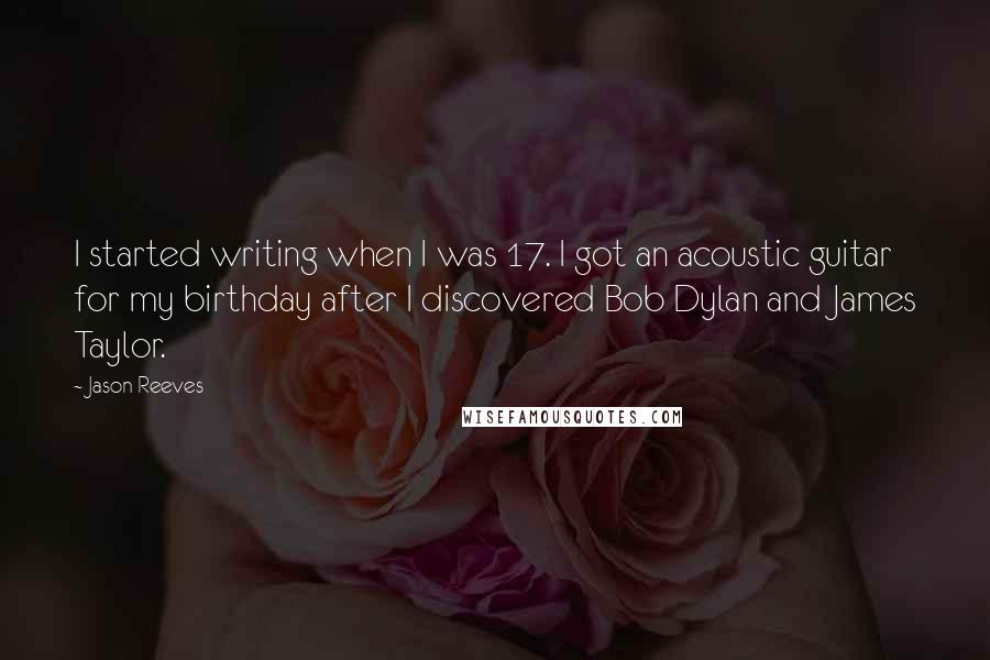 Jason Reeves Quotes: I started writing when I was 17. I got an acoustic guitar for my birthday after I discovered Bob Dylan and James Taylor.