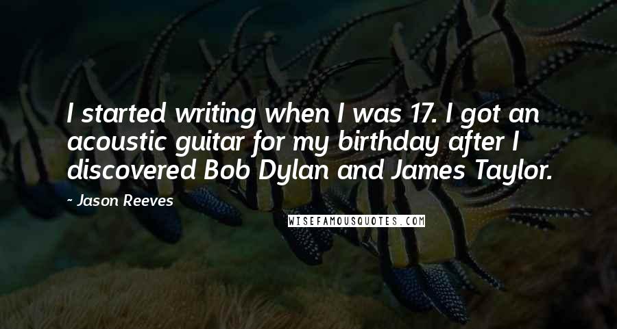 Jason Reeves Quotes: I started writing when I was 17. I got an acoustic guitar for my birthday after I discovered Bob Dylan and James Taylor.