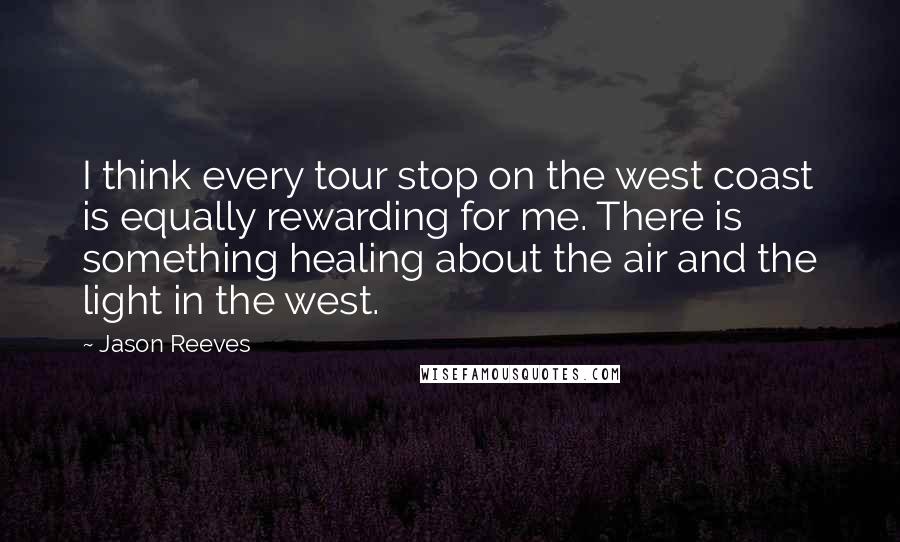 Jason Reeves Quotes: I think every tour stop on the west coast is equally rewarding for me. There is something healing about the air and the light in the west.
