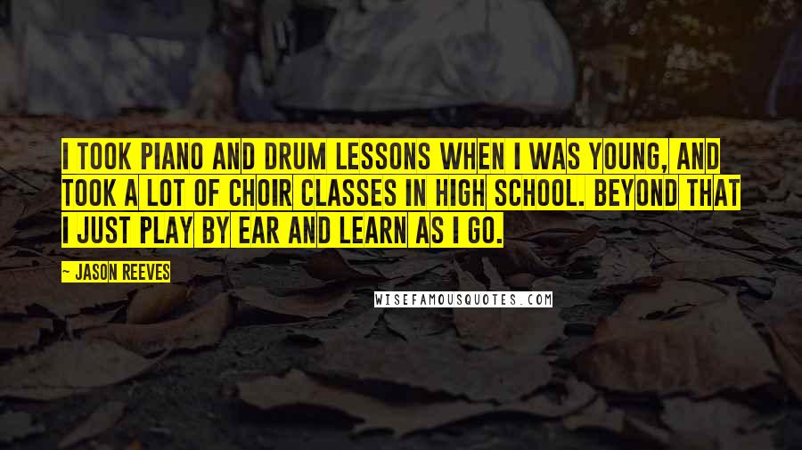 Jason Reeves Quotes: I took piano and drum lessons when I was young, and took a lot of choir classes in high school. Beyond that I just play by ear and learn as I go.