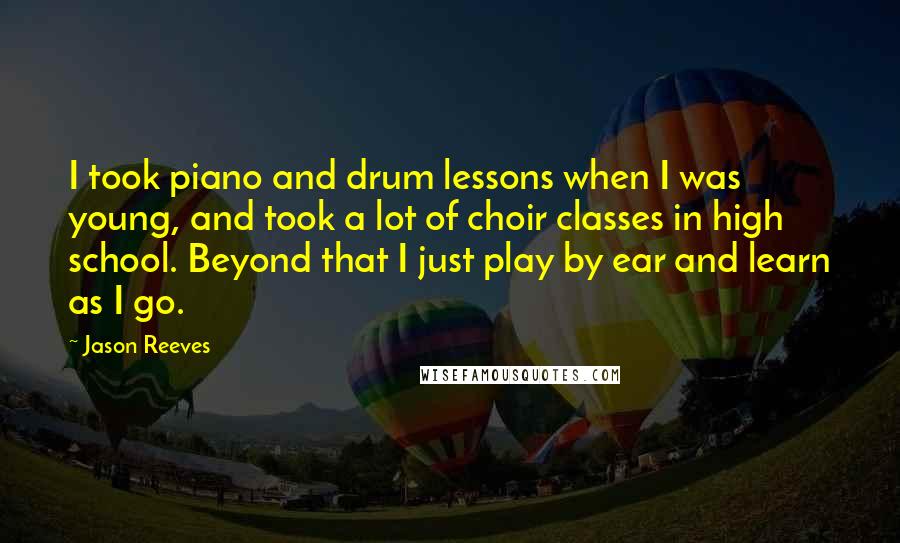 Jason Reeves Quotes: I took piano and drum lessons when I was young, and took a lot of choir classes in high school. Beyond that I just play by ear and learn as I go.
