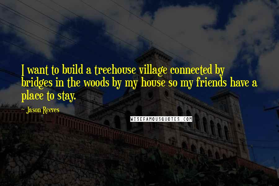 Jason Reeves Quotes: I want to build a treehouse village connected by bridges in the woods by my house so my friends have a place to stay.