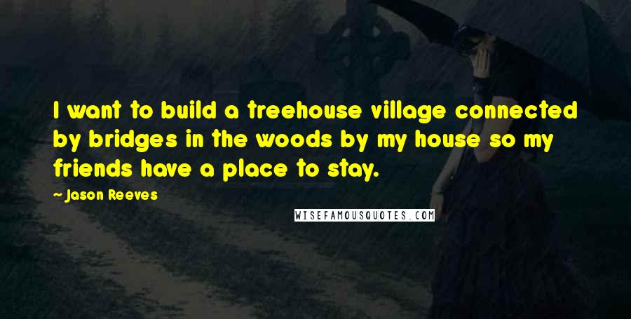 Jason Reeves Quotes: I want to build a treehouse village connected by bridges in the woods by my house so my friends have a place to stay.