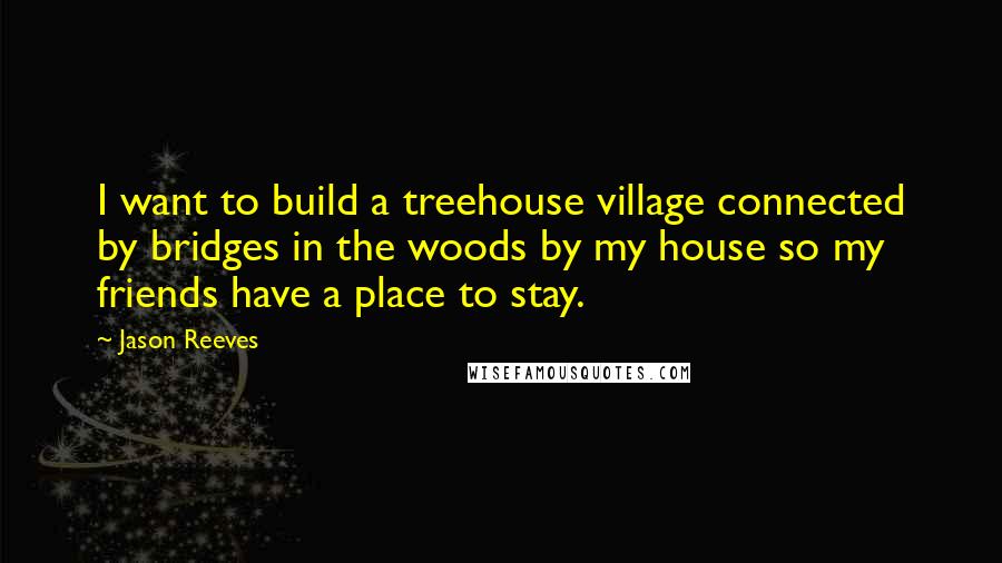 Jason Reeves Quotes: I want to build a treehouse village connected by bridges in the woods by my house so my friends have a place to stay.