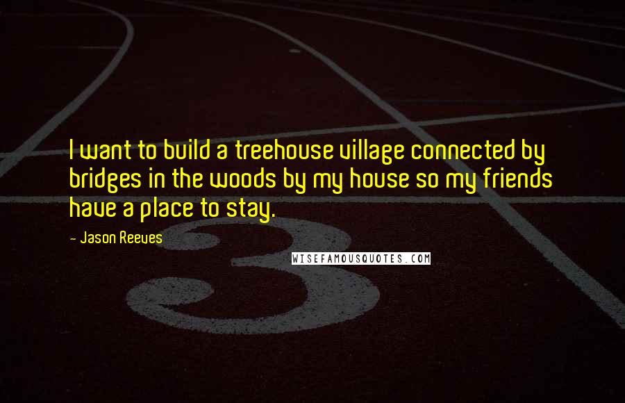 Jason Reeves Quotes: I want to build a treehouse village connected by bridges in the woods by my house so my friends have a place to stay.