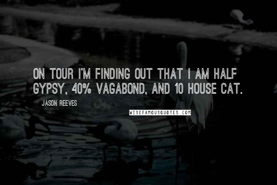 Jason Reeves Quotes: On tour I'm finding out that I am half gypsy, 40% vagabond, and 10 house cat.