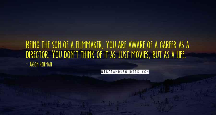 Jason Reitman Quotes: Being the son of a filmmaker, you are aware of a career as a director. You don't think of it as just movies, but as a life.