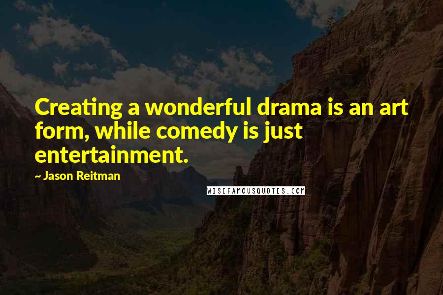 Jason Reitman Quotes: Creating a wonderful drama is an art form, while comedy is just entertainment.