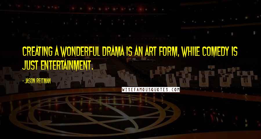 Jason Reitman Quotes: Creating a wonderful drama is an art form, while comedy is just entertainment.