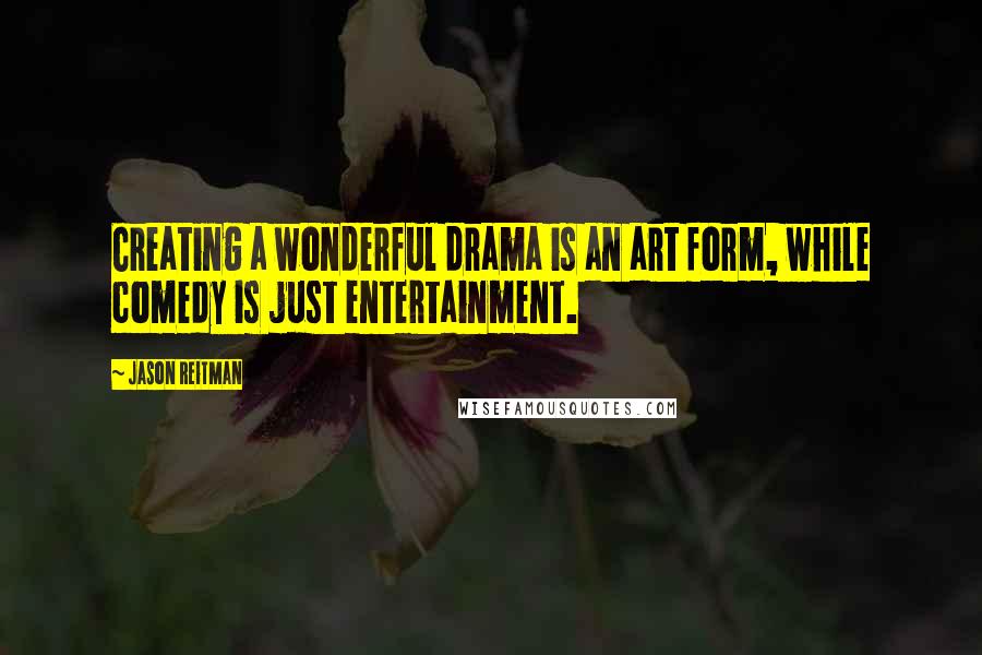 Jason Reitman Quotes: Creating a wonderful drama is an art form, while comedy is just entertainment.