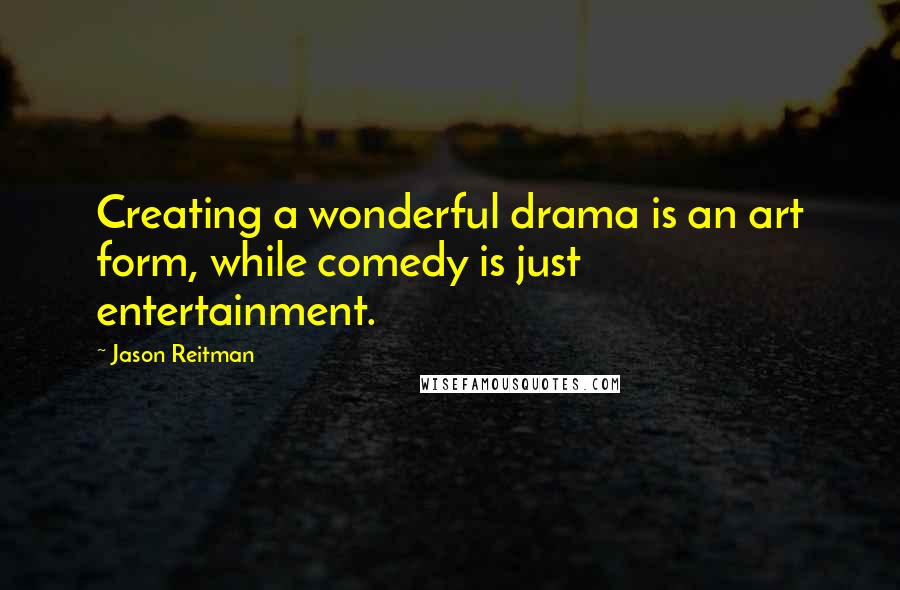 Jason Reitman Quotes: Creating a wonderful drama is an art form, while comedy is just entertainment.