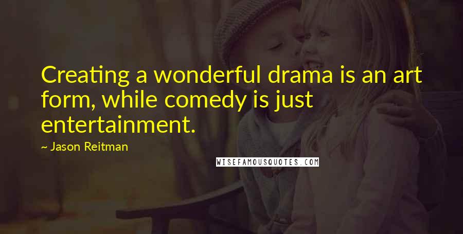 Jason Reitman Quotes: Creating a wonderful drama is an art form, while comedy is just entertainment.