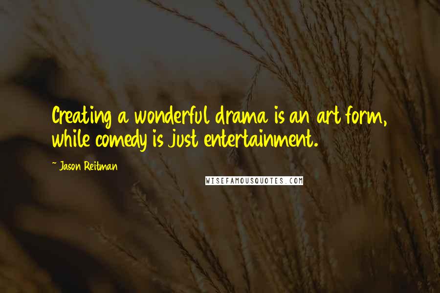 Jason Reitman Quotes: Creating a wonderful drama is an art form, while comedy is just entertainment.