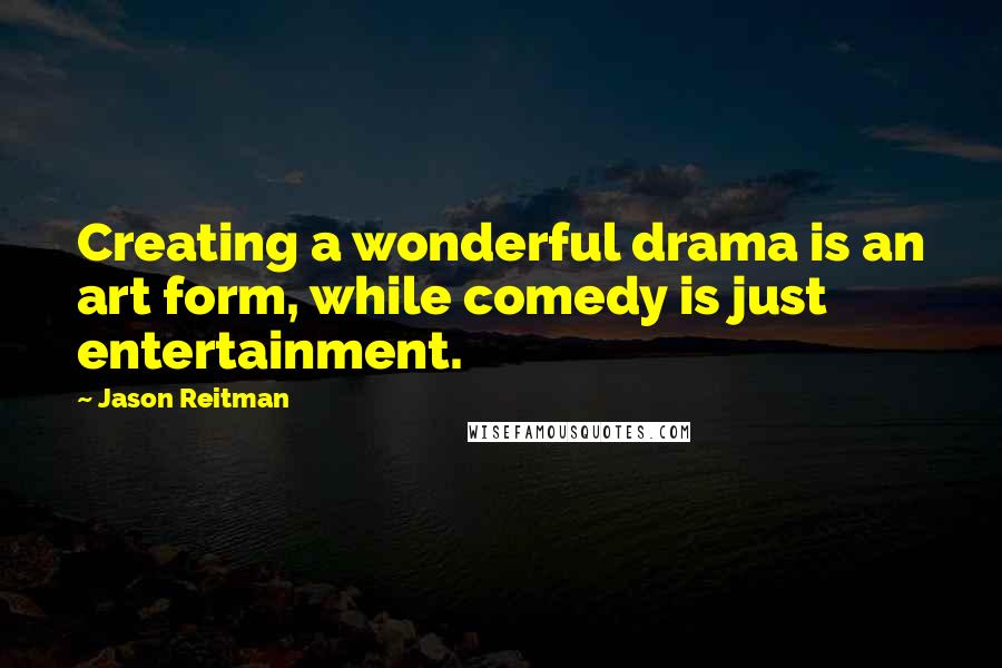 Jason Reitman Quotes: Creating a wonderful drama is an art form, while comedy is just entertainment.