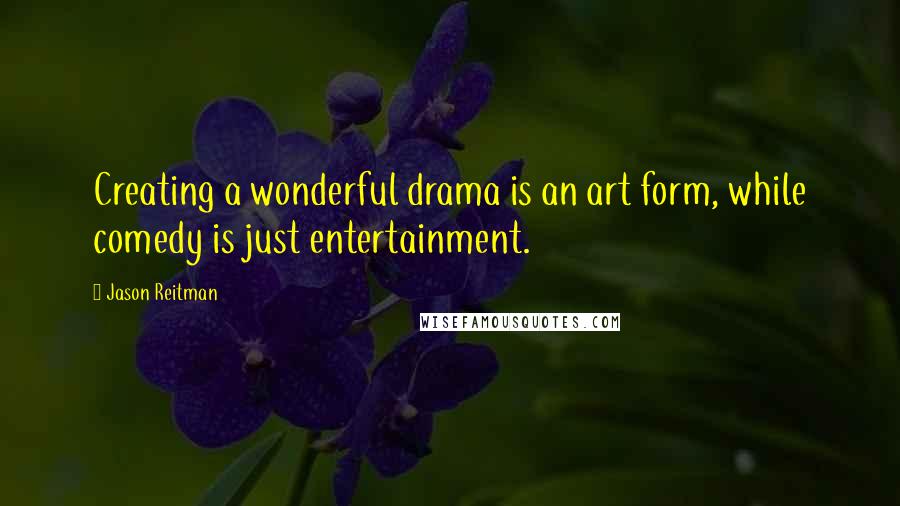 Jason Reitman Quotes: Creating a wonderful drama is an art form, while comedy is just entertainment.